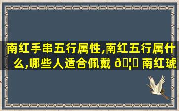 南红手串五行属性,南红五行属什么,哪些人适合佩戴 🦍 南红琥珀蜜蜡宝 🌷 阁